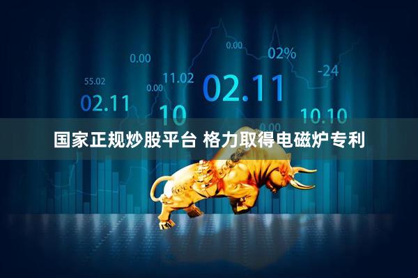 国家正规炒股平台 格力取得电磁炉专利