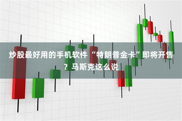 炒股最好用的手机软件 “特朗普金卡”即将开售？马斯克这么说