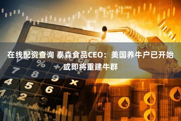 在线配资查询 泰森食品CEO：美国养牛户已开始或即将重建牛群