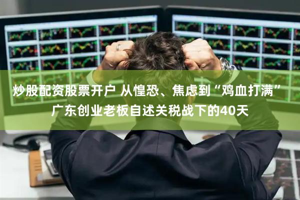 炒股配资股票开户 从惶恐、焦虑到“鸡血打满” 广东创业老板自述关税战下的40天