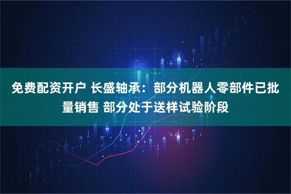 免费配资开户 长盛轴承：部分机器人零部件已批量销售 部分处于送样试验阶段