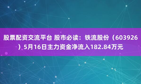 股票配资交流平台 股市必读：铁流股份（603926）5月16日主力资金净流入182.84万元