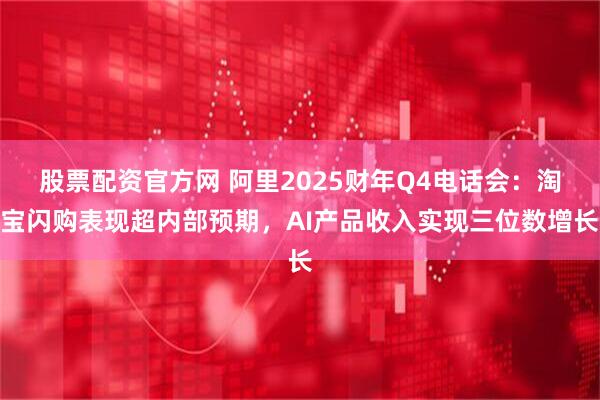 股票配资官方网 阿里2025财年Q4电话会：淘宝闪购表现超内部预期，AI产品收入实现三位数增长