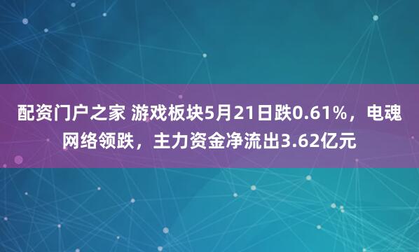 配资门户之家 游戏板块5月21日跌0.61%，电魂网络领跌，主力资金净流出3.62亿元