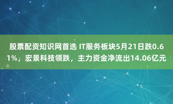 股票配资知识网首选 IT服务板块5月21日跌0.61%，宏景科技领跌，主力资金净流出14.06亿元