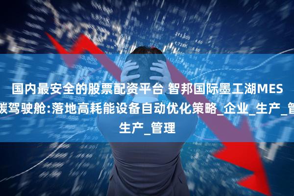 国内最安全的股票配资平台 智邦国际墨工湖MES双碳驾驶舱:落地高耗能设备自动优化策略_企业_生产_管理