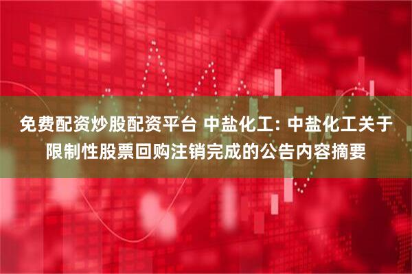 免费配资炒股配资平台 中盐化工: 中盐化工关于限制性股票回购注销完成的公告内容摘要
