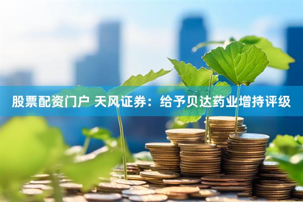 股票配资门户 天风证券：给予贝达药业增持评级