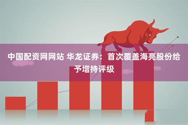 中国配资网网站 华龙证券：首次覆盖海亮股份给予增持评级