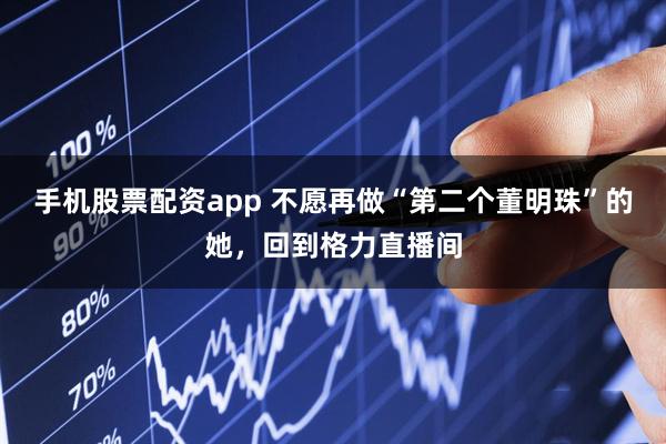 手机股票配资app 不愿再做“第二个董明珠”的她，回到格力直播间