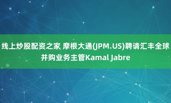 线上炒股配资之家 摩根大通(JPM.US)聘请汇丰全球并购业务主管Kamal Jabre