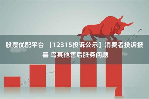股票优配平台 【12315投诉公示】消费者投诉报 喜 鸟其他售后服务问题