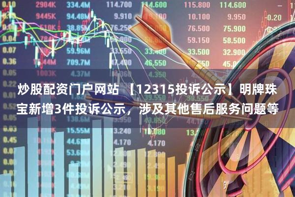 炒股配资门户网站 【12315投诉公示】明牌珠宝新增3件投诉公示，涉及其他售后服务问题等