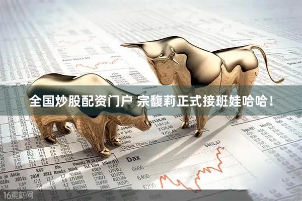 全国炒股配资门户 宗馥莉正式接班娃哈哈！