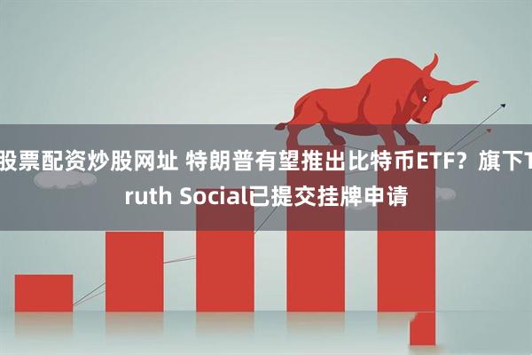 股票配资炒股网址 特朗普有望推出比特币ETF？旗下Truth Social已提交挂牌申请