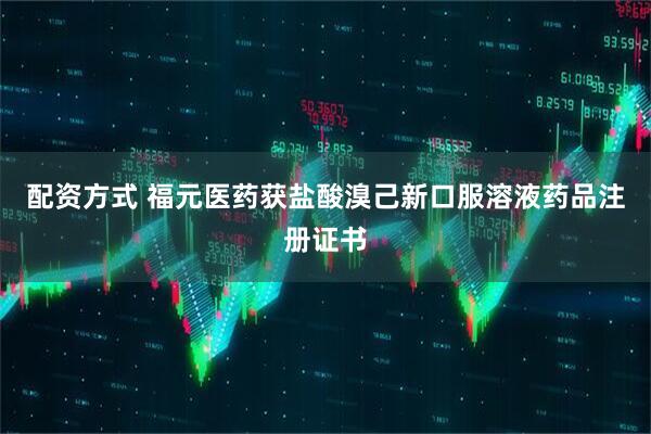 配资方式 福元医药获盐酸溴己新口服溶液药品注册证书