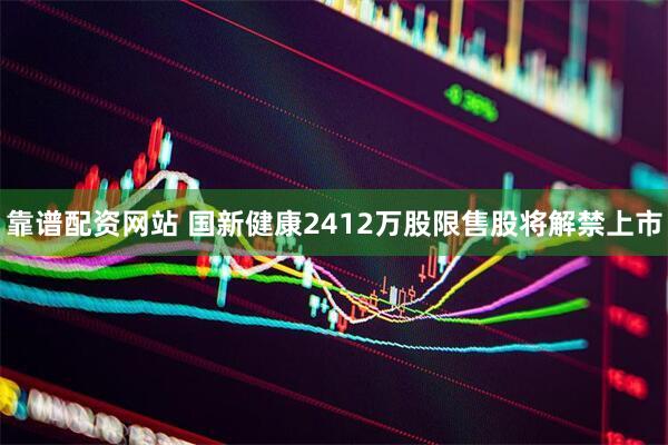靠谱配资网站 国新健康2412万股限售股将解禁上市
