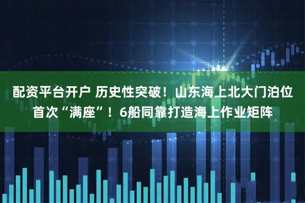 配资平台开户 历史性突破！山东海上北大门泊位首次“满座”！6船同靠打造海上作业矩阵
