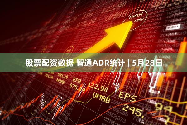 股票配资数据 智通ADR统计 | 5月28日