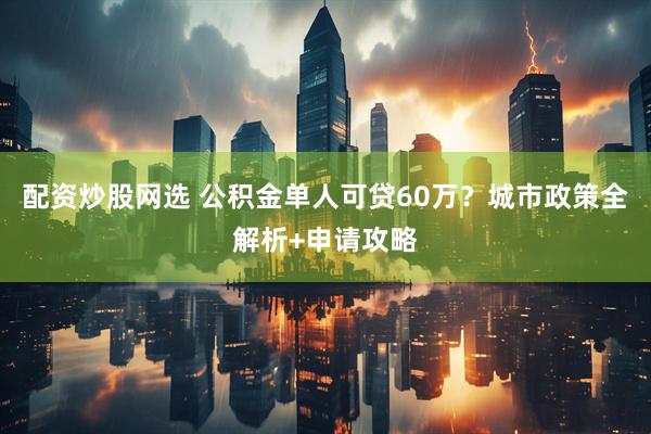 配资炒股网选 公积金单人可贷60万？城市政策全解析+申请攻略