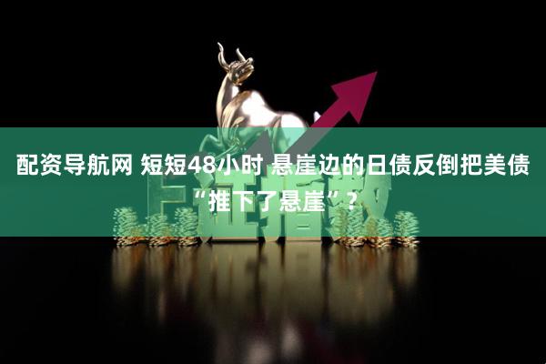 配资导航网 短短48小时 悬崖边的日债反倒把美债“推下了悬崖”？