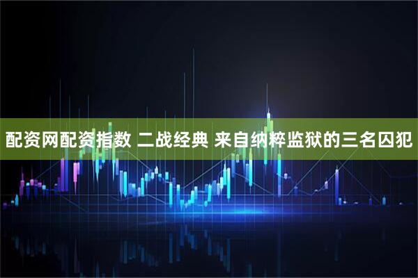 配资网配资指数 二战经典 来自纳粹监狱的三名囚犯