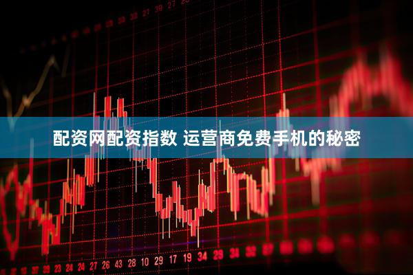 配资网配资指数 运营商免费手机的秘密