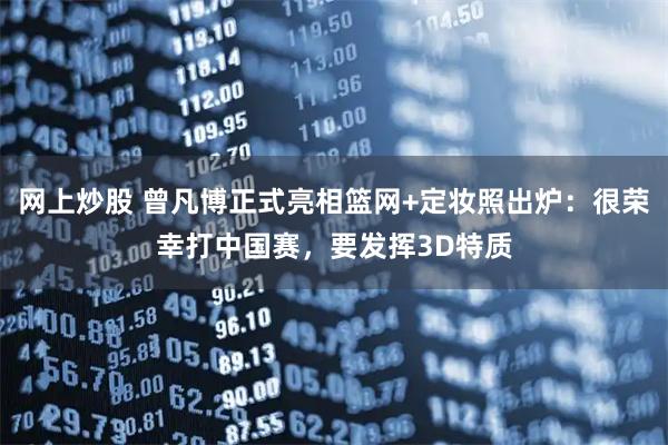 网上炒股 曾凡博正式亮相篮网+定妆照出炉：很荣幸打中国赛，要发挥3D特质