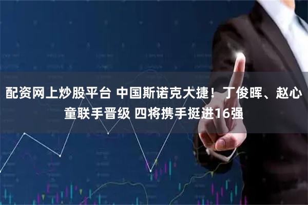 配资网上炒股平台 中国斯诺克大捷！丁俊晖、赵心童联手晋级 四将携手挺进16强