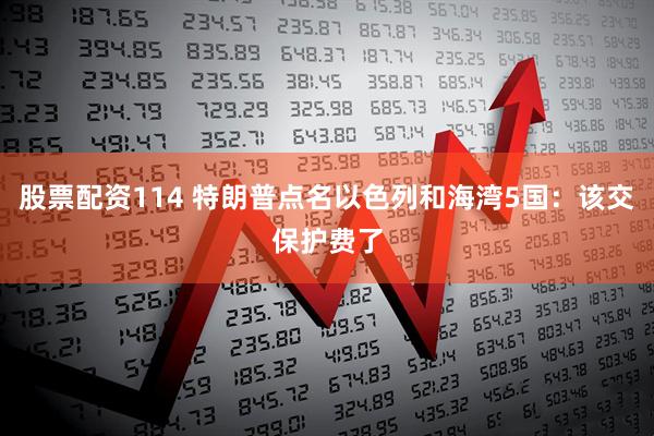 股票配资114 特朗普点名以色列和海湾5国：该交保护费了