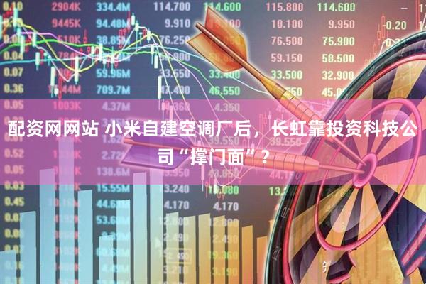 配资网网站 小米自建空调厂后，长虹靠投资科技公司“撑门面”？